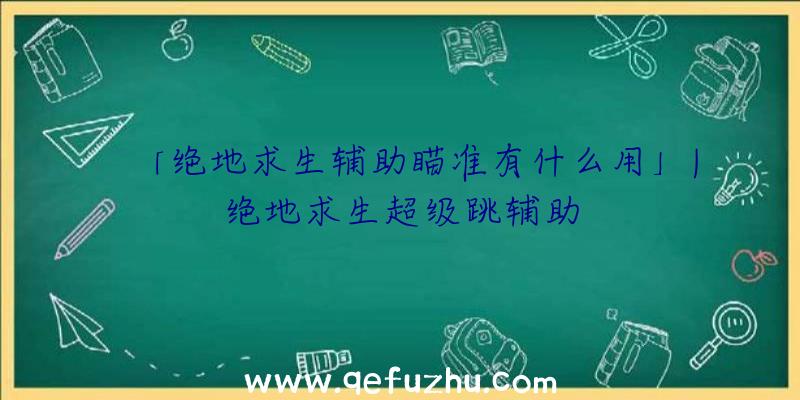 「绝地求生辅助瞄准有什么用」|绝地求生超级跳辅助